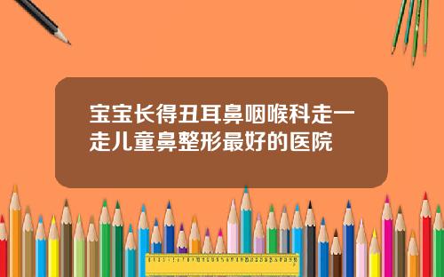 宝宝长得丑耳鼻咽喉科走一走儿童鼻整形最好的医院