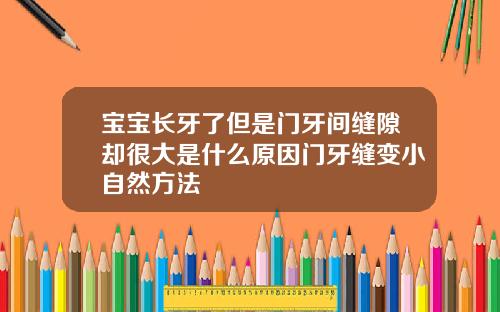宝宝长牙了但是门牙间缝隙却很大是什么原因门牙缝变小自然方法