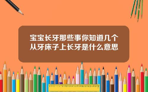 宝宝长牙那些事你知道几个从牙床子上长牙是什么意思