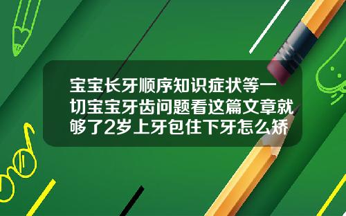 宝宝长牙顺序知识症状等一切宝宝牙齿问题看这篇文章就够了2岁上牙包住下牙怎么矫正视频
