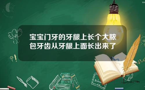 宝宝门牙的牙龈上长个大脓包牙齿从牙龈上面长出来了