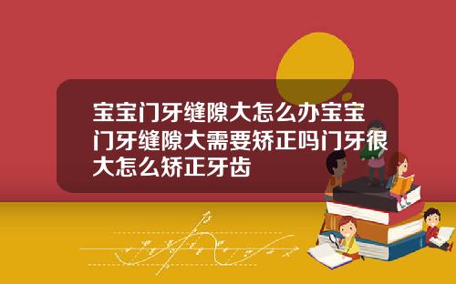 宝宝门牙缝隙大怎么办宝宝门牙缝隙大需要矫正吗门牙很大怎么矫正牙齿