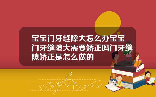 宝宝门牙缝隙大怎么办宝宝门牙缝隙大需要矫正吗门牙缝隙矫正是怎么做的