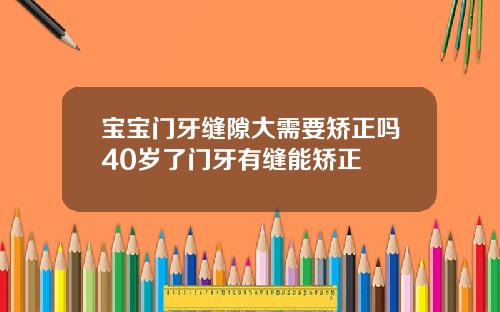宝宝门牙缝隙大需要矫正吗40岁了门牙有缝能矫正