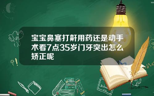 宝宝鼻塞打鼾用药还是动手术看7点35岁门牙突出怎么矫正呢