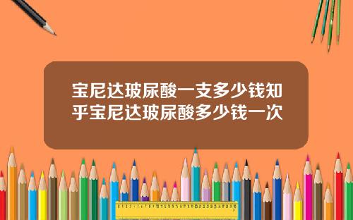 宝尼达玻尿酸一支多少钱知乎宝尼达玻尿酸多少钱一次
