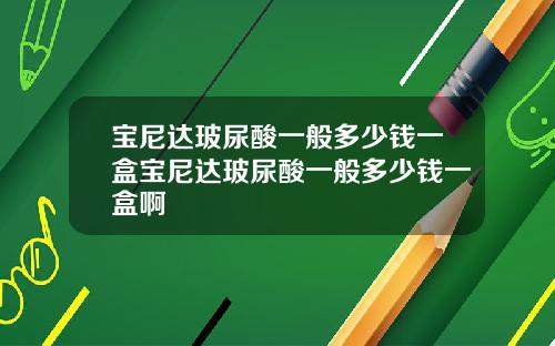 宝尼达玻尿酸一般多少钱一盒宝尼达玻尿酸一般多少钱一盒啊