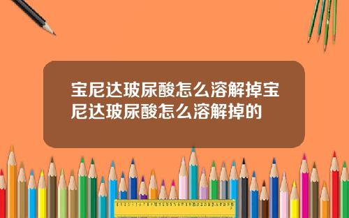 宝尼达玻尿酸怎么溶解掉宝尼达玻尿酸怎么溶解掉的