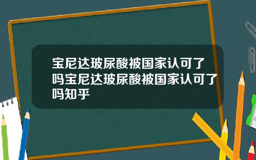 宝尼达玻尿酸被国家认可了吗宝尼达玻尿酸被国家认可了吗知乎