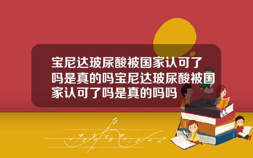 宝尼达玻尿酸被国家认可了吗是真的吗宝尼达玻尿酸被国家认可了吗是真的吗吗