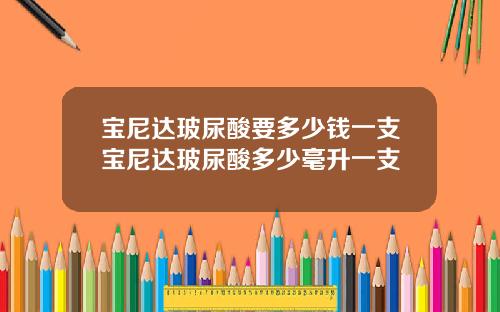 宝尼达玻尿酸要多少钱一支宝尼达玻尿酸多少毫升一支