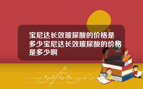 宝尼达长效玻尿酸的价格是多少宝尼达长效玻尿酸的价格是多少啊