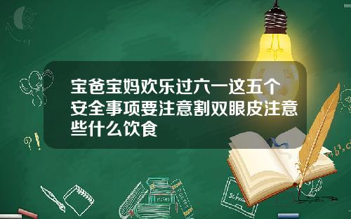 宝爸宝妈欢乐过六一这五个安全事项要注意割双眼皮注意些什么饮食