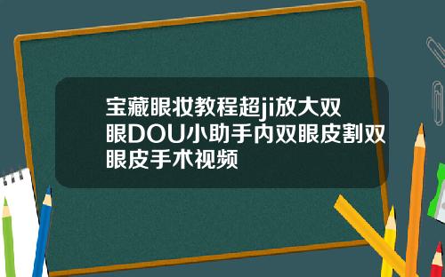 宝藏眼妆教程超ji放大双眼DOU小助手内双眼皮割双眼皮手术视频