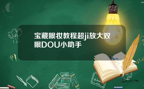 宝藏眼妆教程超ji放大双眼DOU小助手