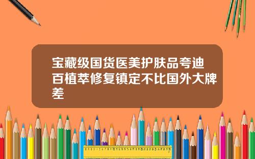 宝藏级国货医美护肤品夸迪百植萃修复镇定不比国外大牌差