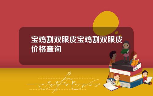 宝鸡割双眼皮宝鸡割双眼皮价格查询