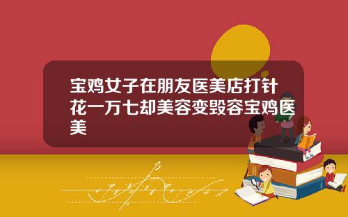 宝鸡女子在朋友医美店打针花一万七却美容变毁容宝鸡医美