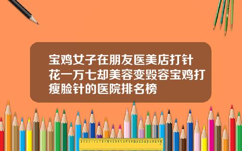 宝鸡女子在朋友医美店打针花一万七却美容变毁容宝鸡打瘦脸针的医院排名榜