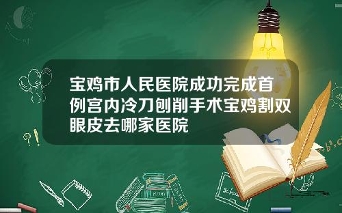 宝鸡市人民医院成功完成首例宫内冷刀刨削手术宝鸡割双眼皮去哪家医院