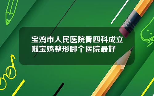 宝鸡市人民医院骨四科成立啦宝鸡整形哪个医院最好