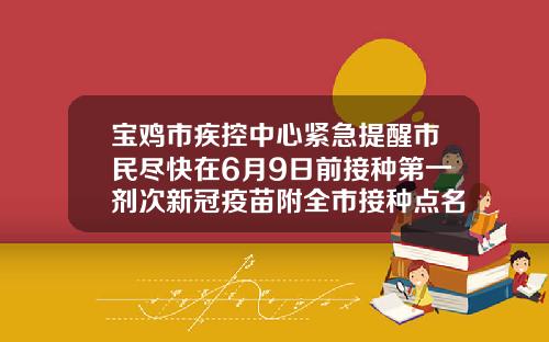 宝鸡市疾控中心紧急提醒市民尽快在6月9日前接种第一剂次新冠疫苗附全市接种点名单宝鸡市中心医院新冠疫苗