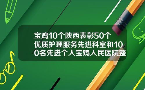 宝鸡10个陕西表彰50个优质护理服务先进科室和100名先进个人宝鸡人民医院整形科价格
