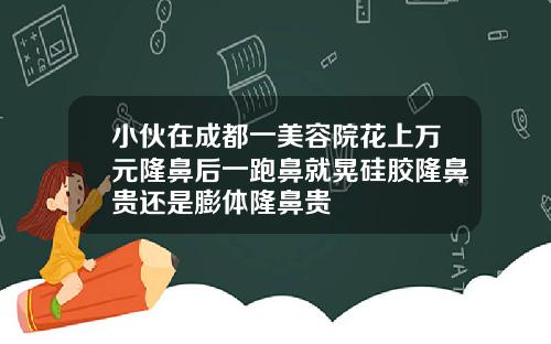 小伙在成都一美容院花上万元隆鼻后一跑鼻就晃硅胶隆鼻贵还是膨体隆鼻贵