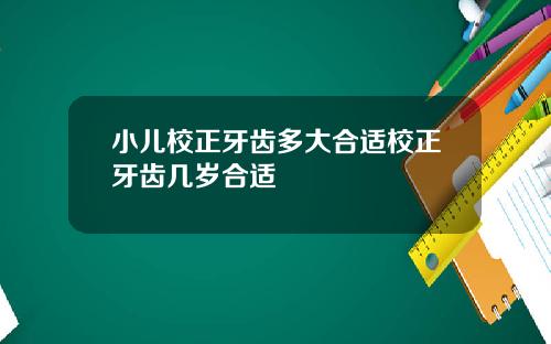 小儿校正牙齿多大合适校正牙齿几岁合适