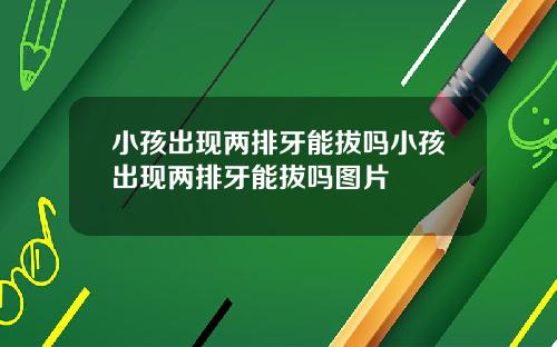 小孩出现两排牙能拔吗小孩出现两排牙能拔吗图片