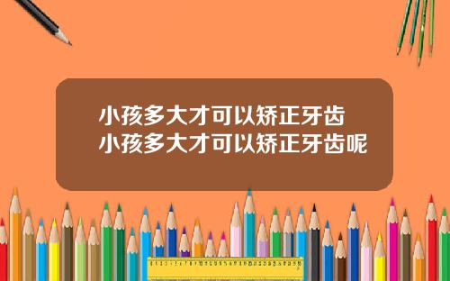 小孩多大才可以矫正牙齿 小孩多大才可以矫正牙齿呢