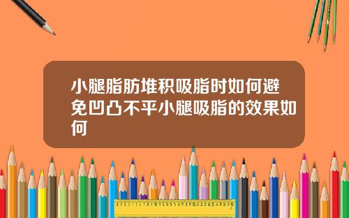 小腿脂肪堆积吸脂时如何避免凹凸不平小腿吸脂的效果如何