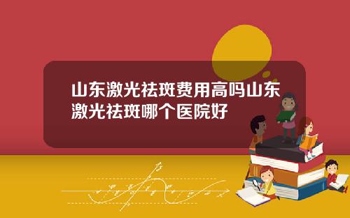 山东激光祛斑费用高吗山东激光祛斑哪个医院好