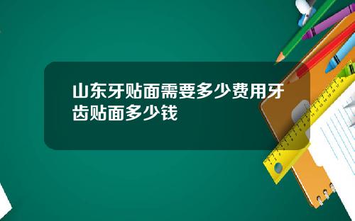 山东牙贴面需要多少费用牙齿贴面多少钱