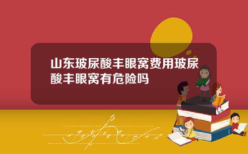 山东玻尿酸丰眼窝费用玻尿酸丰眼窝有危险吗