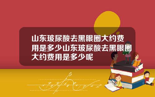 山东玻尿酸去黑眼圈大约费用是多少山东玻尿酸去黑眼圈大约费用是多少呢