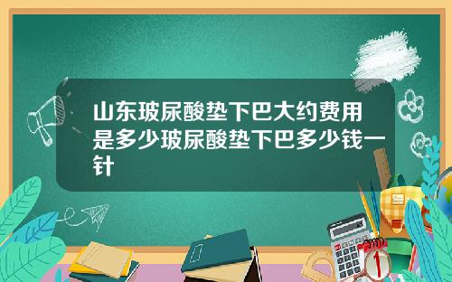 山东玻尿酸垫下巴大约费用是多少玻尿酸垫下巴多少钱一针