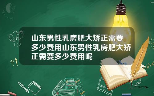 山东男性乳房肥大矫正需要多少费用山东男性乳房肥大矫正需要多少费用呢