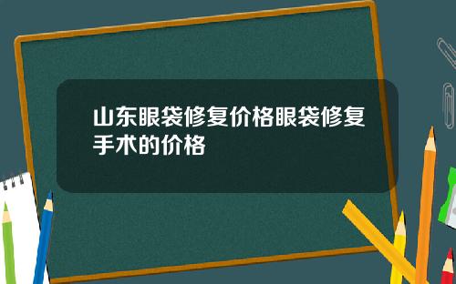 山东眼袋修复价格眼袋修复手术的价格