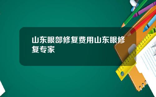 山东眼部修复费用山东眼修复专家