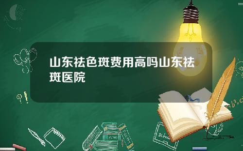 山东祛色斑费用高吗山东祛斑医院