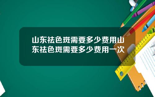 山东祛色斑需要多少费用山东祛色斑需要多少费用一次