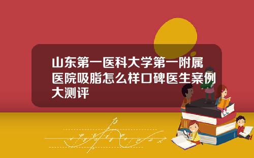 山东第一医科大学第一附属医院吸脂怎么样口碑医生案例大测评