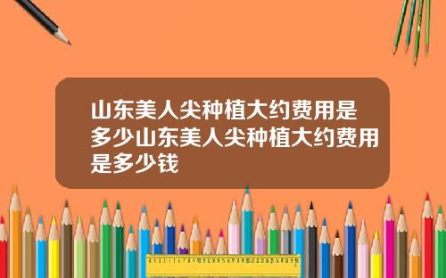 山东美人尖种植大约费用是多少山东美人尖种植大约费用是多少钱