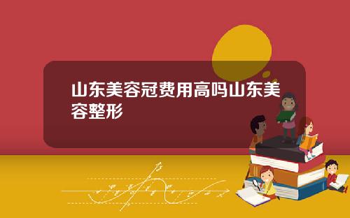 山东美容冠费用高吗山东美容整形