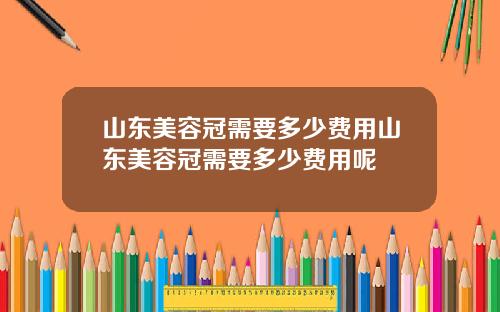 山东美容冠需要多少费用山东美容冠需要多少费用呢