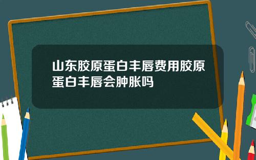 山东胶原蛋白丰唇费用胶原蛋白丰唇会肿胀吗