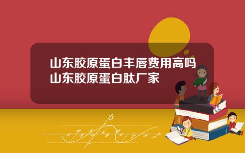 山东胶原蛋白丰唇费用高吗山东胶原蛋白肽厂家