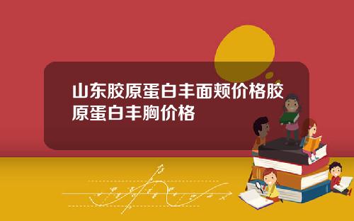山东胶原蛋白丰面颊价格胶原蛋白丰胸价格