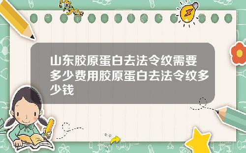山东胶原蛋白去法令纹需要多少费用胶原蛋白去法令纹多少钱